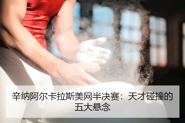 辛纳阿尔卡拉斯美网半决赛：天才碰撞的五大悬念